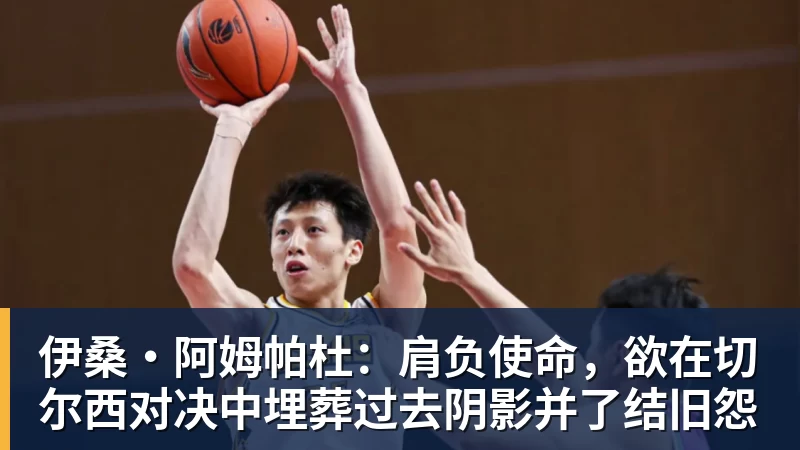 伊桑·阿姆帕杜：肩负使命，欲在切尔西对决中埋葬过去阴影并了结旧怨