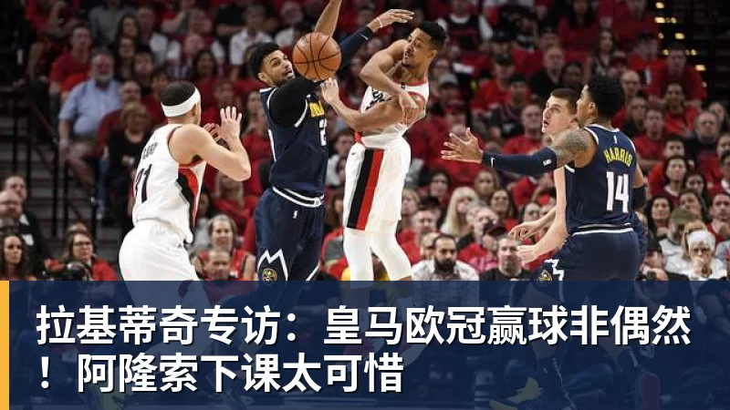 拉基蒂奇专访：皇马欧冠赢球非偶然！阿隆索下课太可惜