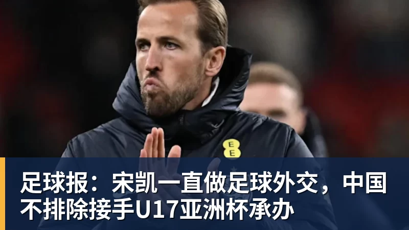 足球报：宋凯一直做足球外交，中国不排除接手U17亚洲杯承办