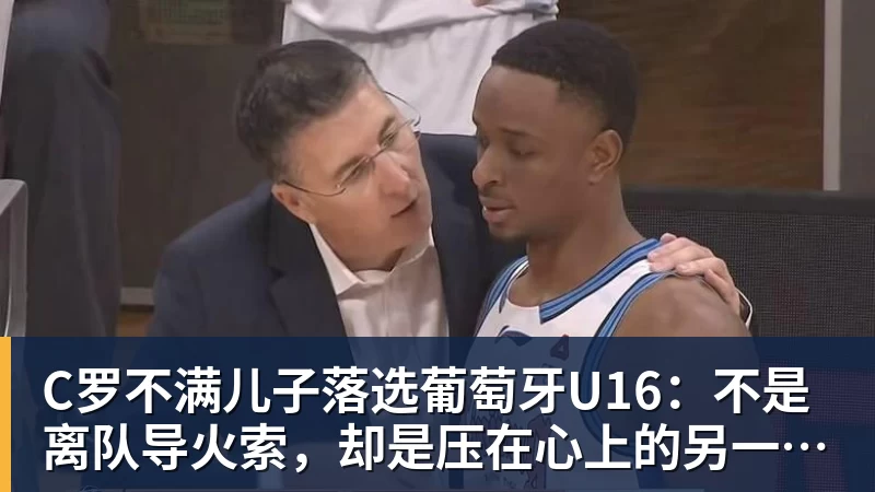 C罗不满儿子落选葡萄牙U16：不是离队导火索，却是压在心上的另一根刺