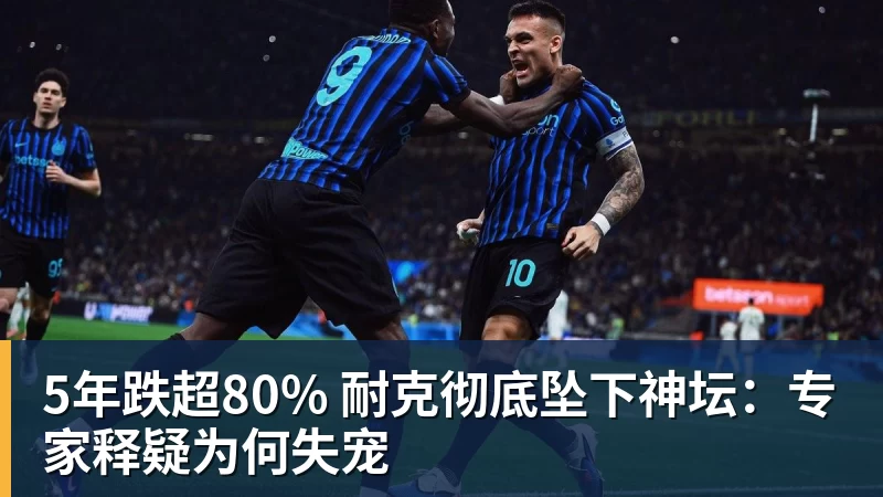 5年跌超80% 耐克彻底坠下神坛：专家释疑为何失宠