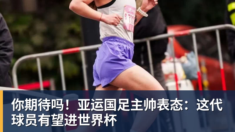 你期待吗！亚运国足主帅表态：这代球员有望进世界杯