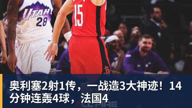 奥利塞2射1传，一战造3大神迹！14分钟连轰4球，法国4