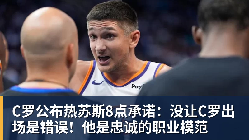 C罗公布热苏斯8点承诺：没让C罗出场是错误！他是忠诚的职业模范