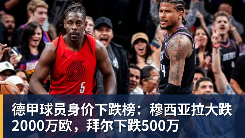 德甲球员身价下跌榜：穆西亚拉大跌2000万欧，拜尔下跌500万