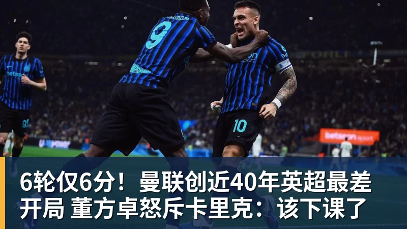 6轮仅6分！曼联创近40年英超最差开局 董方卓怒斥卡里克：该下课了