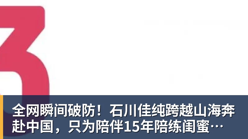 全网瞬间破防！石川佳纯跨越山海奔赴中国，只为陪伴15年陪练闺蜜圆满婚礼