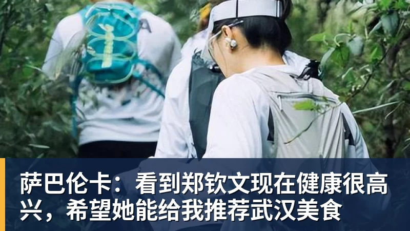 萨巴伦卡：看到郑钦文现在健康很高兴，希望她能给我推荐武汉美食
