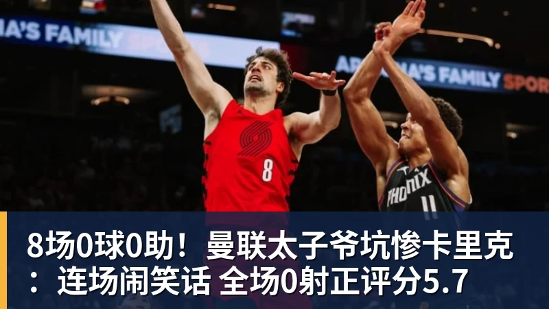 8场0球0助！曼联太子爷坑惨卡里克：连场闹笑话 全场0射正评分5.7