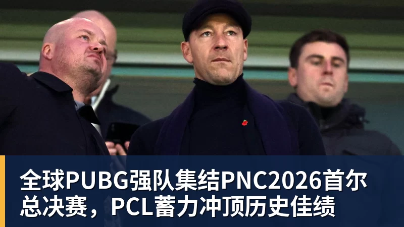 全球PUBG强队集结PNC2026首尔总决赛，PCL蓄力冲顶历史佳绩