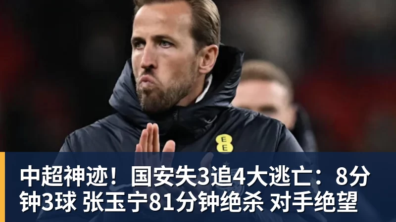 中超神迹！国安失3追4大逃亡：8分钟3球 张玉宁81分钟绝杀 对手绝望